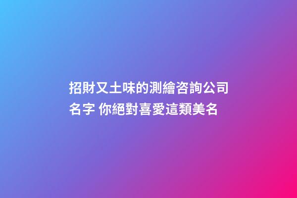 招財又土味的測繪咨詢公司名字 你絕對喜愛這類美名-第1張-公司起名-玄機派